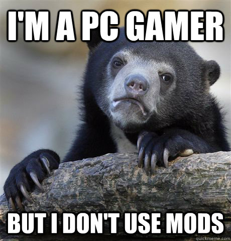 I'm a PC gamer But I don't use mods  Confession Bear