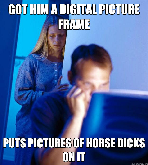 Got him a digital Picture frame Puts pictures of horse dicks on it  Redditors Wife