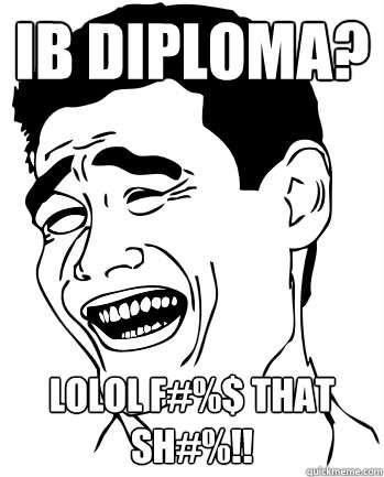 IB DIPLOMA? LOLOL F#%$ THAT SH#%!! - IB DIPLOMA? LOLOL F#%$ THAT SH#%!!  Fuck that