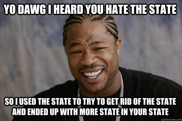 YO DAWG I Heard you hate the state so i used the state to try to get rid of the state and ended up with more state in your state - YO DAWG I Heard you hate the state so i used the state to try to get rid of the state and ended up with more state in your state  Xzibit meme