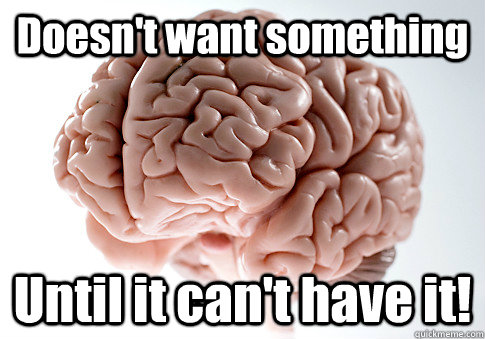 Doesn't want something Until it can't have it!  Scumbag Brain