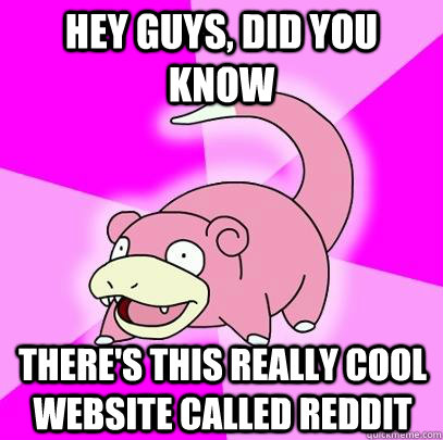 hey guys, did you know there's this really cool website called reddit  Slowpoke