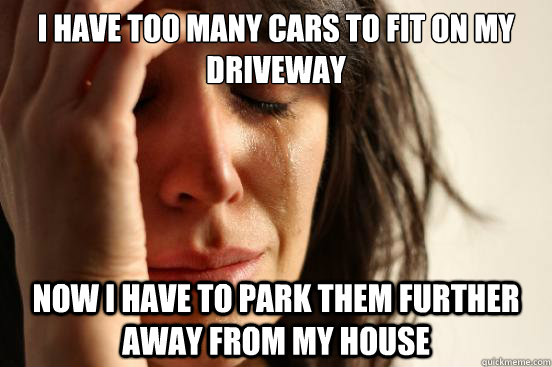 I have too many cars to fit on my driveway Now I have to park them further away from my house  First World Problems
