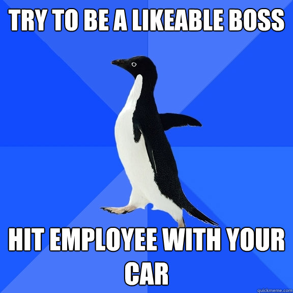 try to be a likeable boss hit employee with your car  Socially Awkward Penguin