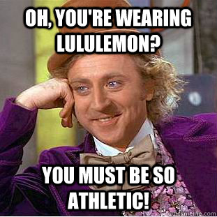 Oh, you're wearing Lululemon? You must be so athletic! - Oh, you're wearing Lululemon? You must be so athletic!  Condescending Wonka