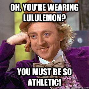 Oh, you're wearing Lululemon? You must be so athletic!  Condescending Wonka