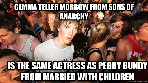 Gemma Teller Morrow from Sons of Anarchy Is the same actress as Peggy Bundy from Married with Children - Gemma Teller Morrow from Sons of Anarchy Is the same actress as Peggy Bundy from Married with Children  Sudden Clarity Clarence