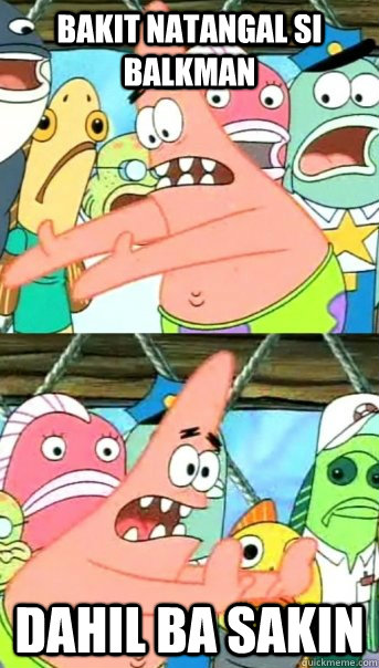 bakit natangal si balkman Dahil ba sakin  Push it somewhere else Patrick