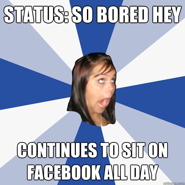status: so bored hey continues to sit on facebook all day  Annoying Facebook Girl