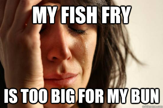 My Fish Fry Is too big for my bun - My Fish Fry Is too big for my bun  First World Problems