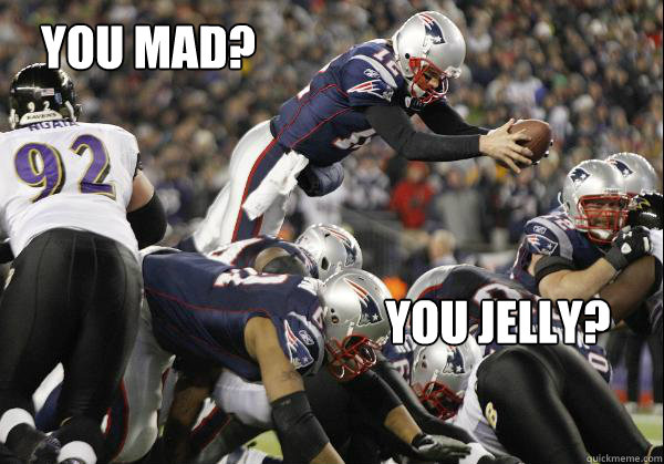 you mad? you jelly?  Perfect Tom Brady