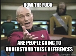 How the fuck are people going to understand these references  Annoyed Picard