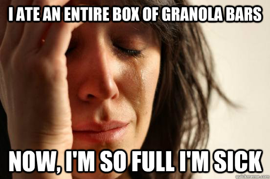i ate an entire box of granola bars now, i'm so full i'm sick  First World Problems