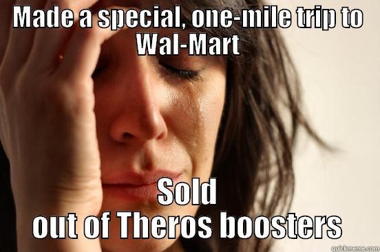 MADE A SPECIAL, ONE-MILE TRIP TO WAL-MART SOLD OUT OF THEROS BOOSTERS First World Problems