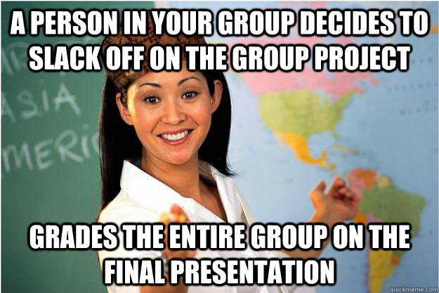 A person in your group decides to slack off on the group project Grades the entire group on the final presentation  Scumbag Teacher