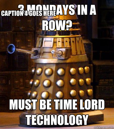 3 Mondays in a row? Must be Time Lord technology Caption 3 goes here Caption 4 goes here - 3 Mondays in a row? Must be Time Lord technology Caption 3 goes here Caption 4 goes here  Generous Dalek