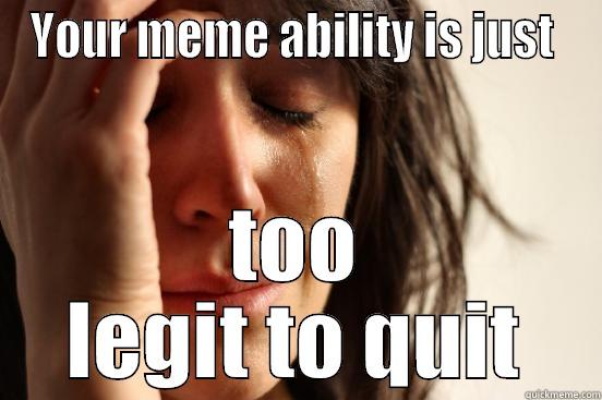 YOUR MEME ABILITY IS JUST  TOO LEGIT TO QUIT First World Problems