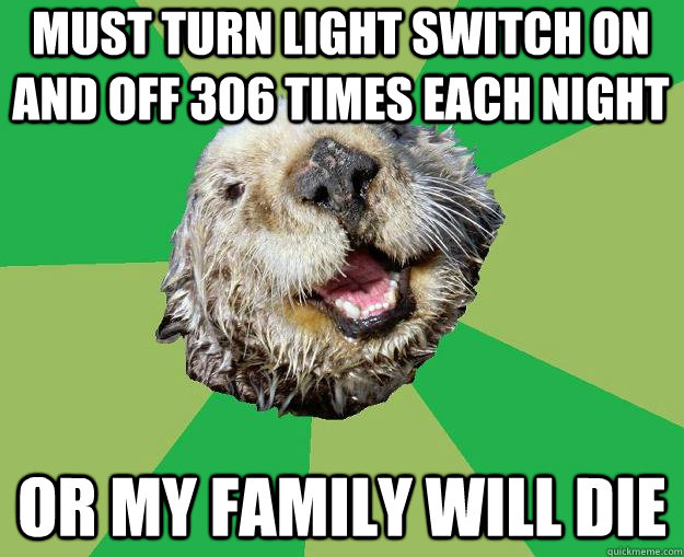 must turn light switch on and off 306 times each night or my family will die  OCD Otter