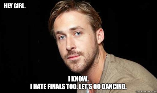 Hey girl. I know.
 I hate finals too. Let's go dancing. - Hey girl. I know.
 I hate finals too. Let's go dancing.  If Ryan Gosling were your debate partner