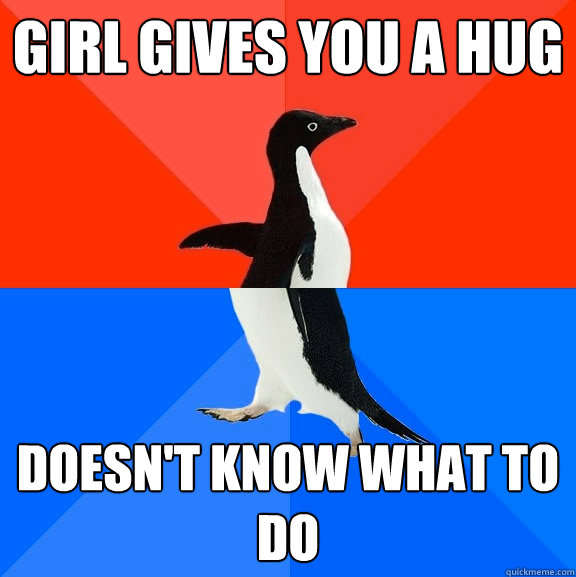 Girl gives you a hug Doesn't know what to do  Socially Awesome Awkward Penguin