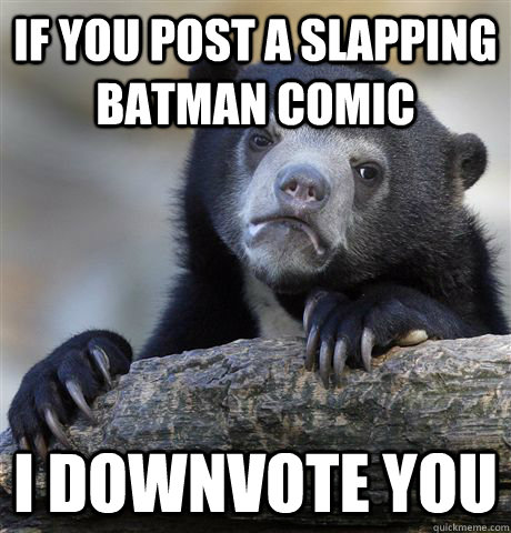 If you post a slapping BAtman Comic I Downvote You  Confession Bear