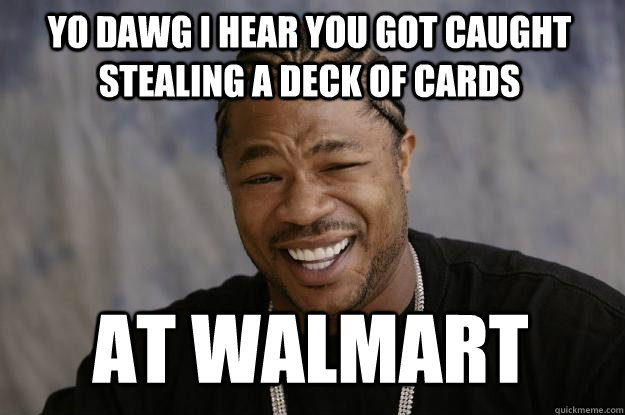 YO DAWG I HEAR YOU got caught stealing a deck of cards at walmart  Xzibit meme
