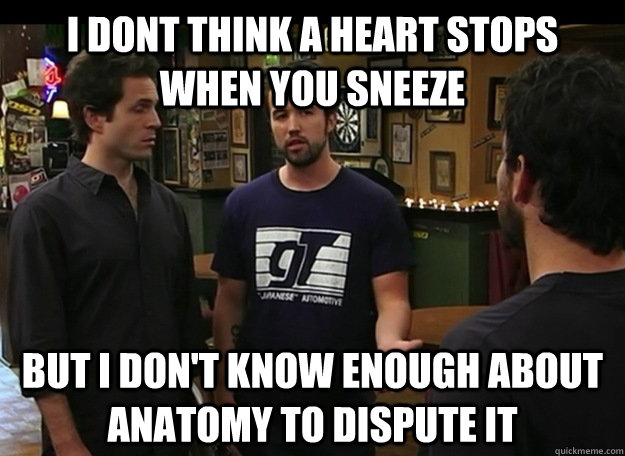 I dont think a heart stops when you sneeze but i don't know enough about anatomy to dispute it - I dont think a heart stops when you sneeze but i don't know enough about anatomy to dispute it  Always Sunny Cant Dispute