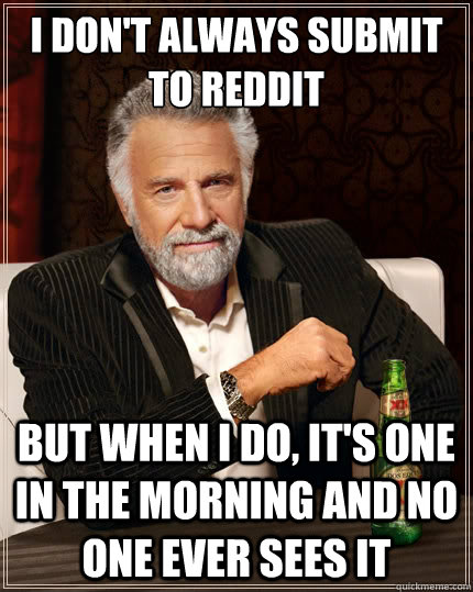 I don't always submit to reddit But when i do, it's one in the morning and no one ever sees it  The Most Interesting Man In The World