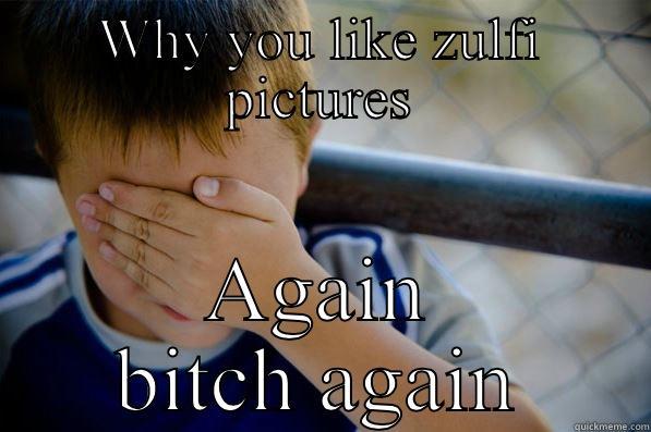 WHY YOU LIKE ZULFI PICTURES AGAIN BITCH AGAIN Confession kid