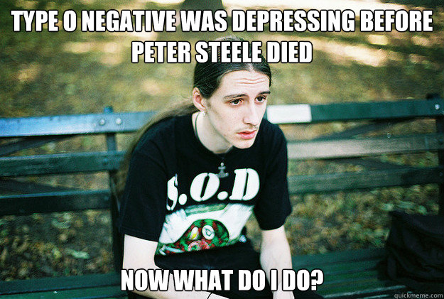 Type O Negative was depressing before peter steele died Now what do i do?  First World Metal Problems