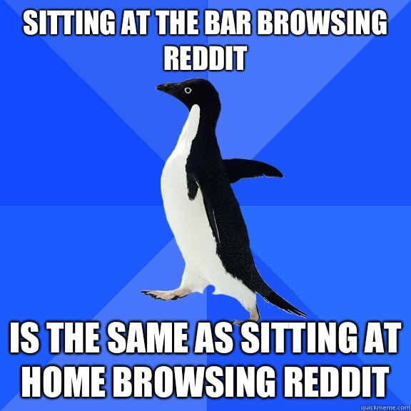 Sitting at the bar browsing reddit  Is the same as sitting at home browsing reddit   Socially Awkward Penguin