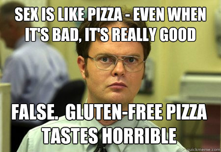 Sex is like pizza - even when it's bad, it's really good False.  Gluten-free pizza tastes horrible  Dwight