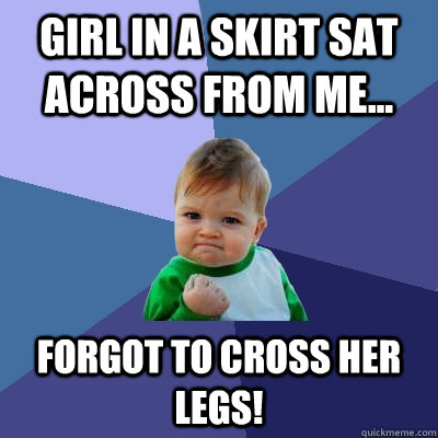 Girl in a skirt sat across from me... Forgot to cross her legs! - Girl in a skirt sat across from me... Forgot to cross her legs!  Success Kid