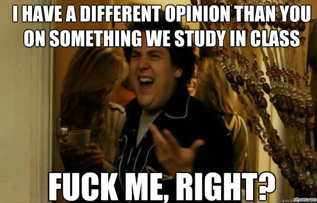 i have a different opinion than you on something we study in class FUCK ME, RIGHT?  fuck me right