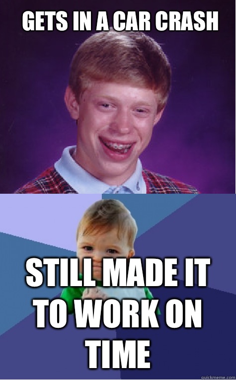 Gets in a car crash Still made it to work on time  - Gets in a car crash Still made it to work on time   Bad Luck Brian and Success Kid