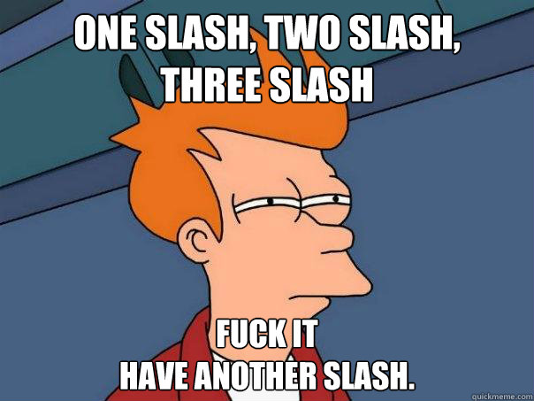 One slash, two slash, 
three slash Fuck it
Have another slash. - One slash, two slash, 
three slash Fuck it
Have another slash.  Futurama Fry