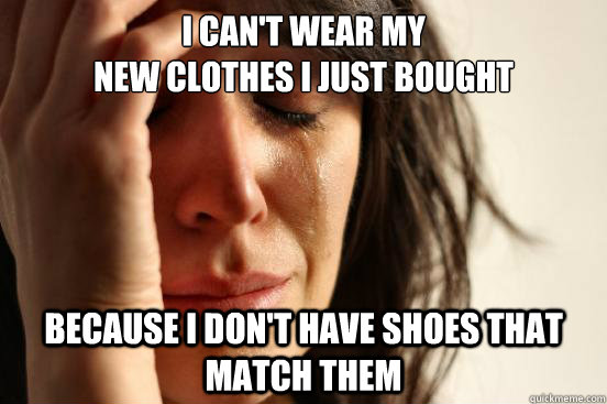 I can't wear my
new clothes I just bought  because i don't have shoes that match them  First World Problems