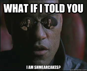 What if I told you I am Shmearcakes?  Morpheus SC