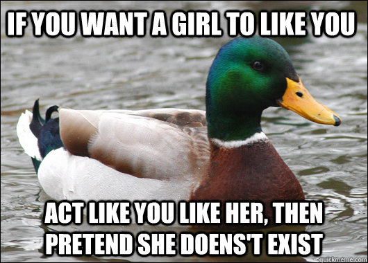 If you want a girl to like you act like you like her, then pretend she doens't exist  Actual Advice Mallard