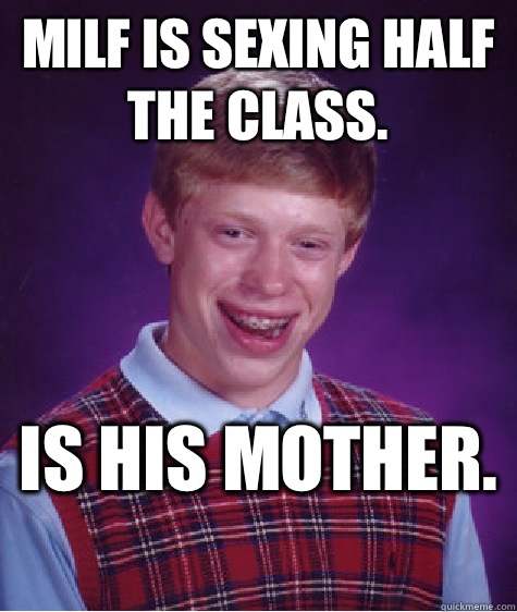 Milf is sexing half the class.  Is his mother.   Bad Luck Brian