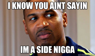 i know you aint sayin Im a side nigga  side nigga