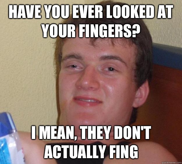 Have you ever looked at your fingers? I mean, they don't actually fing  10 Guy