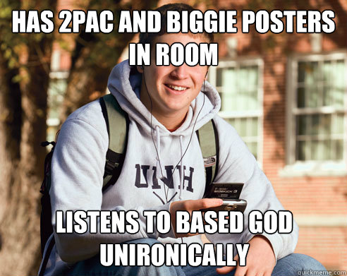 Has 2PAC and BIGGIE POSTERS IN ROOM LISTENS TO BASED GOD UNIRONICALLY  College Freshman