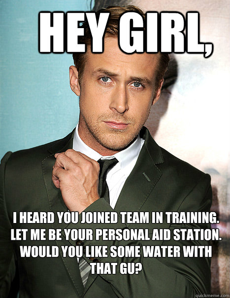 Hey girl, I heard you joined team in training. Let me be your personal aid station. Would you like some water with that gu? - Hey girl, I heard you joined team in training. Let me be your personal aid station. Would you like some water with that gu?  ryan team in training