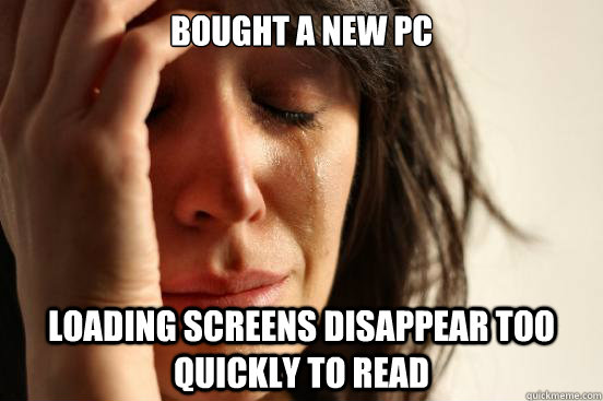 Bought a new PC Loading screens disappear too quickly to read  First World Problems