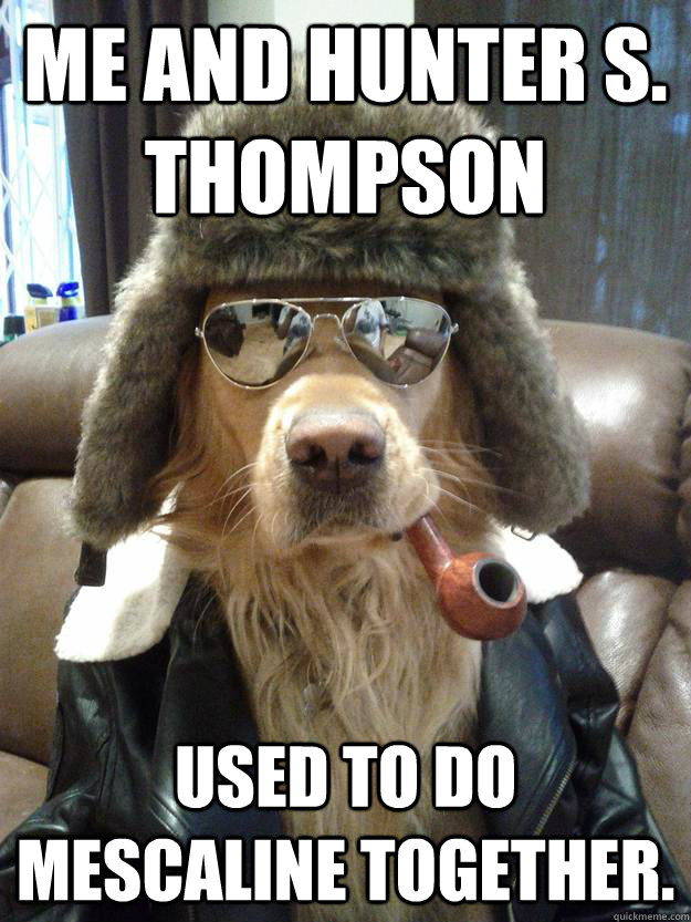 me and hunter s. thompson used to do mescaline together.  Overly Suave Dog