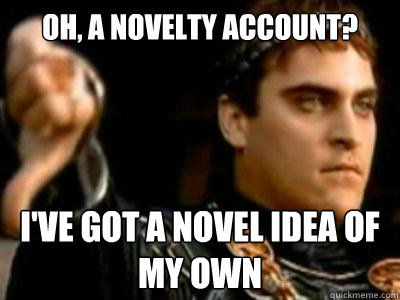 Oh, a novelty account? I've got a novel idea of my own  Downvoting Roman
