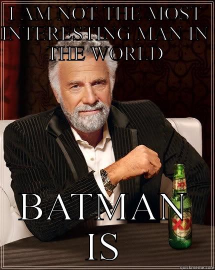I AM NOT THE MOST INTERESTING MAN IN THE WORLD BATMAN IS The Most Interesting Man In The World