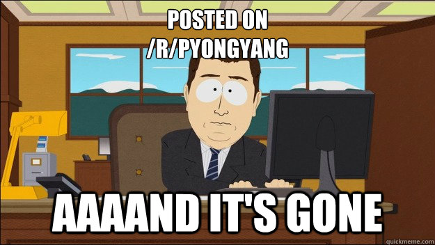 Posted on 
/r/Pyongyang
 AAAAND It's gone  aaaand its gone