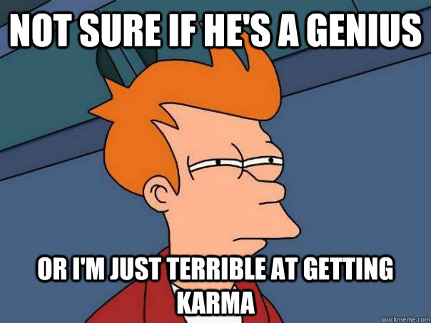 Not sure if he's a genius Or i'm just terrible at getting karma  Futurama Fry